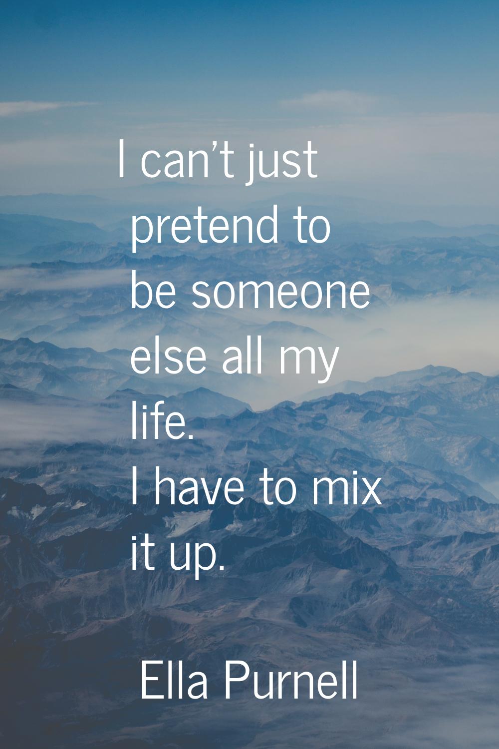 I can't just pretend to be someone else all my life. I have to mix it up.