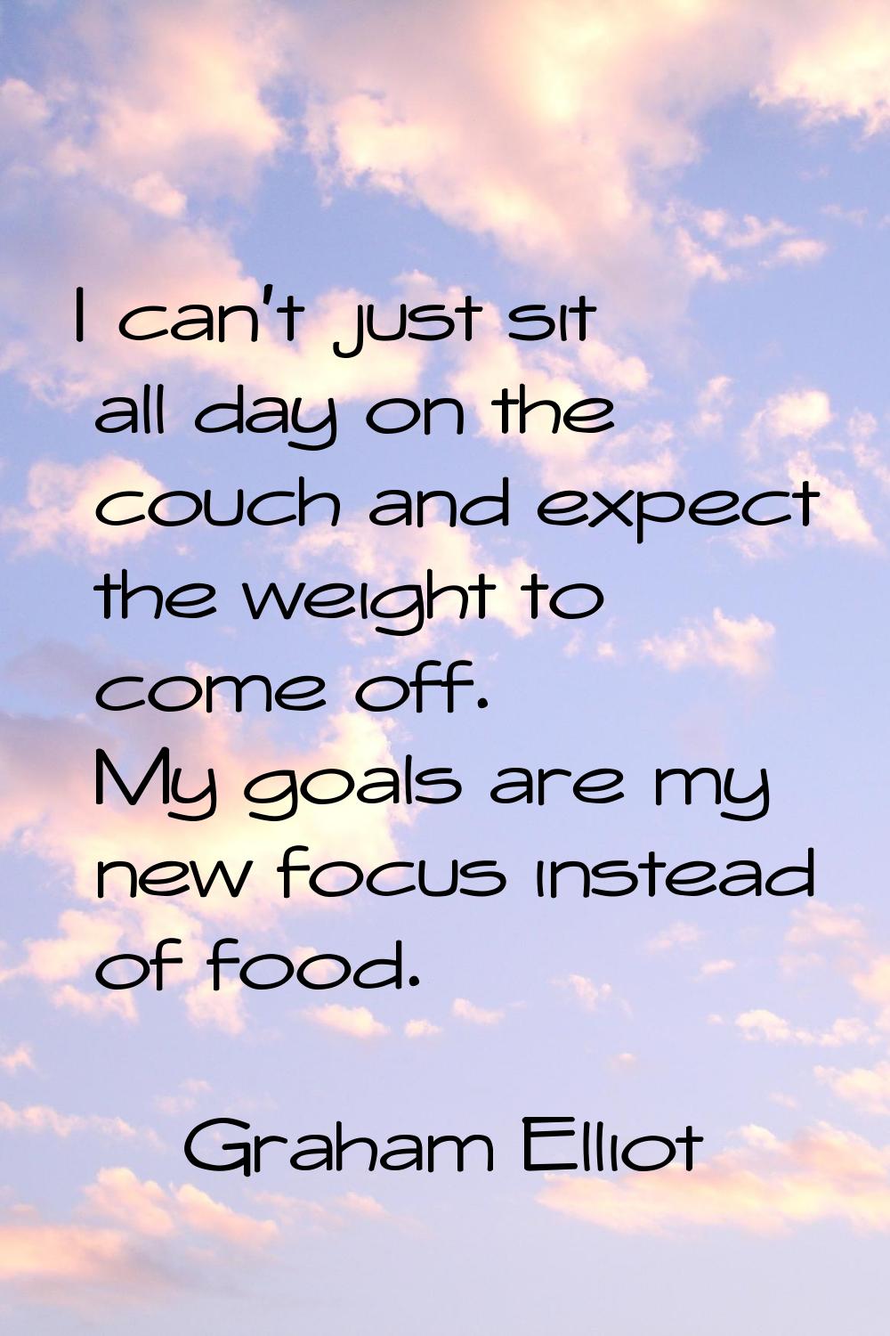 I can't just sit all day on the couch and expect the weight to come off. My goals are my new focus 
