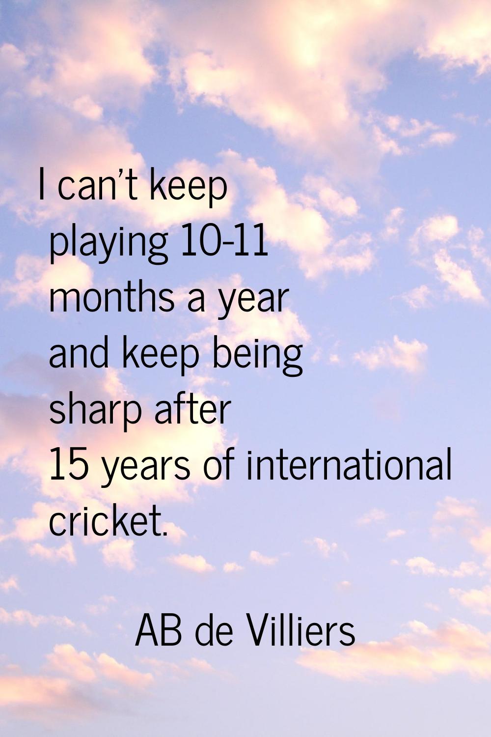 I can't keep playing 10-11 months a year and keep being sharp after 15 years of international crick