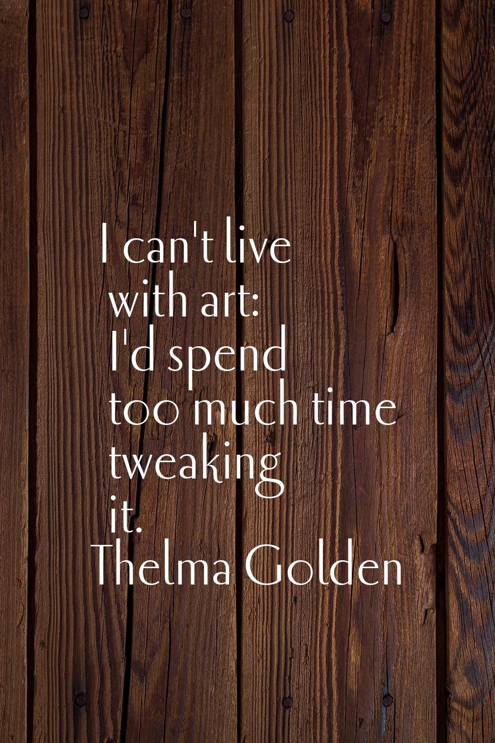 I can't live with art: I'd spend too much time tweaking it.