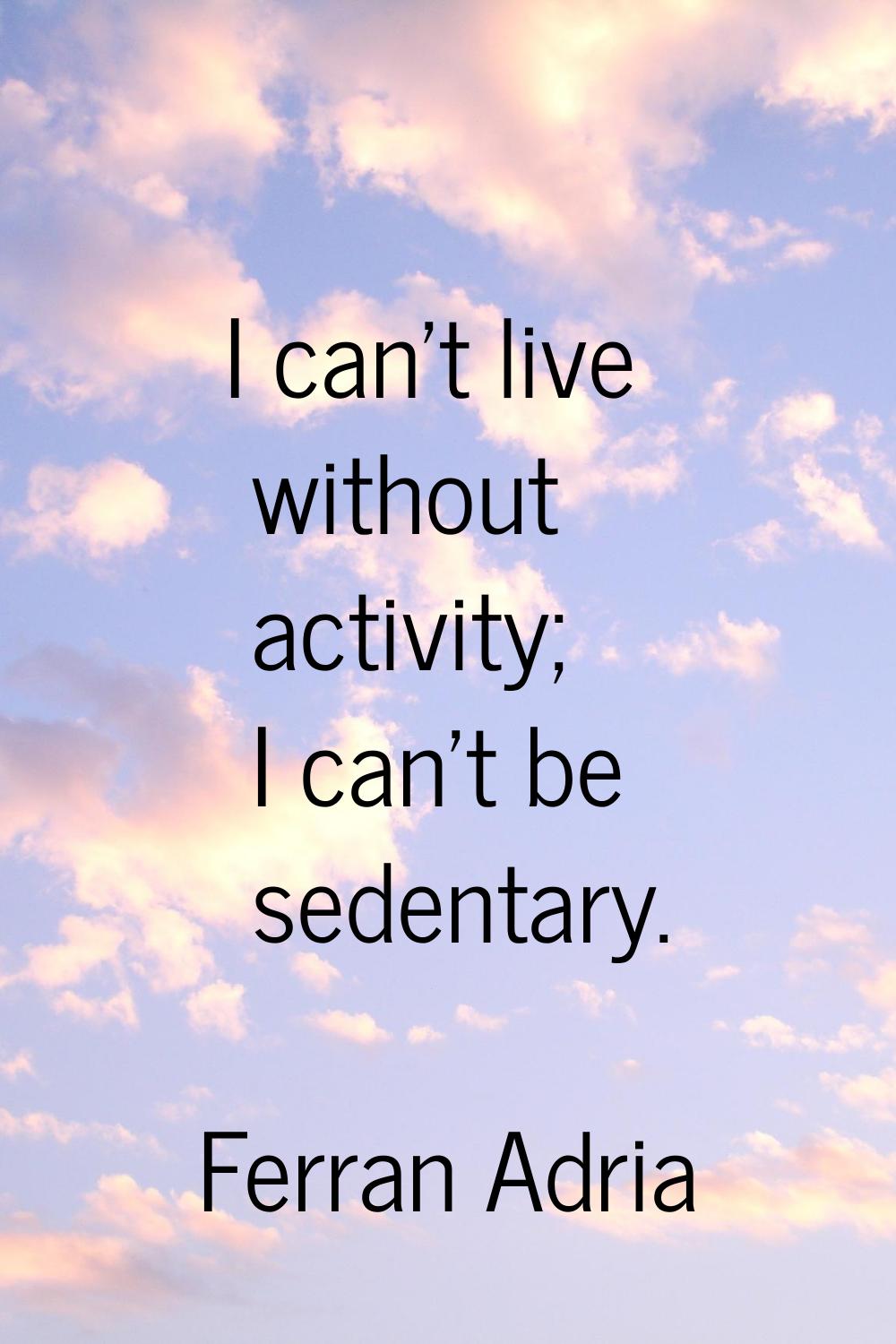 I can't live without activity; I can't be sedentary.