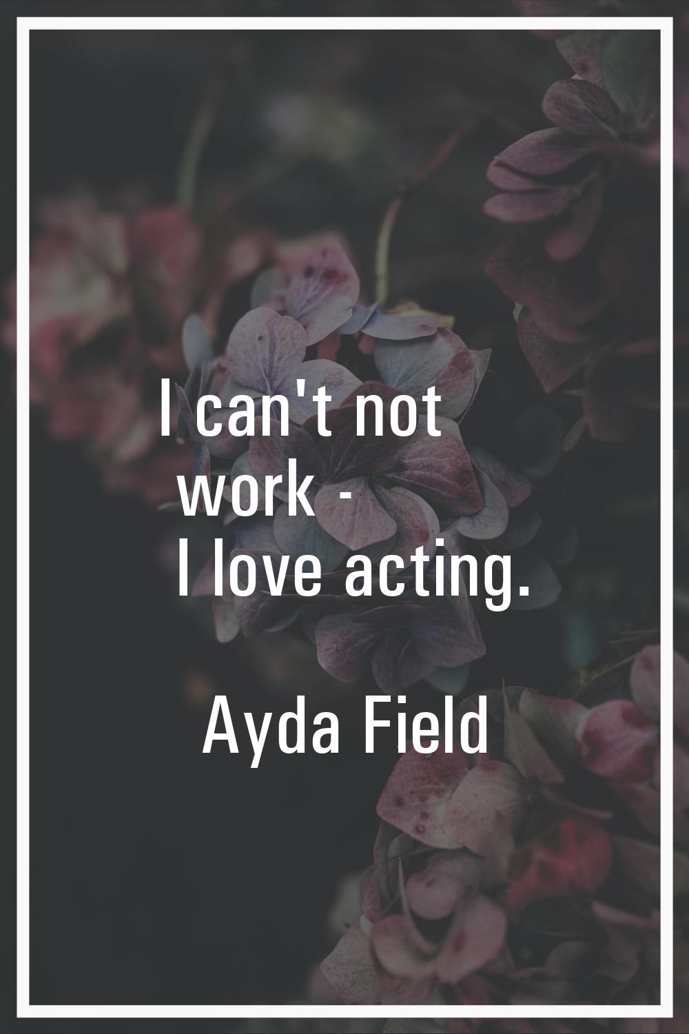I can't not work - I love acting.