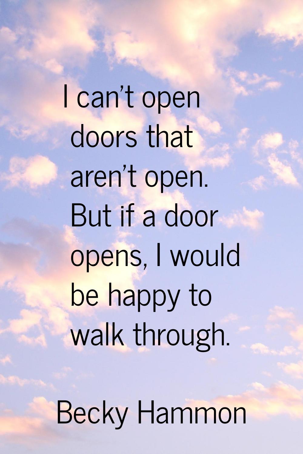 I can't open doors that aren't open. But if a door opens, I would be happy to walk through.