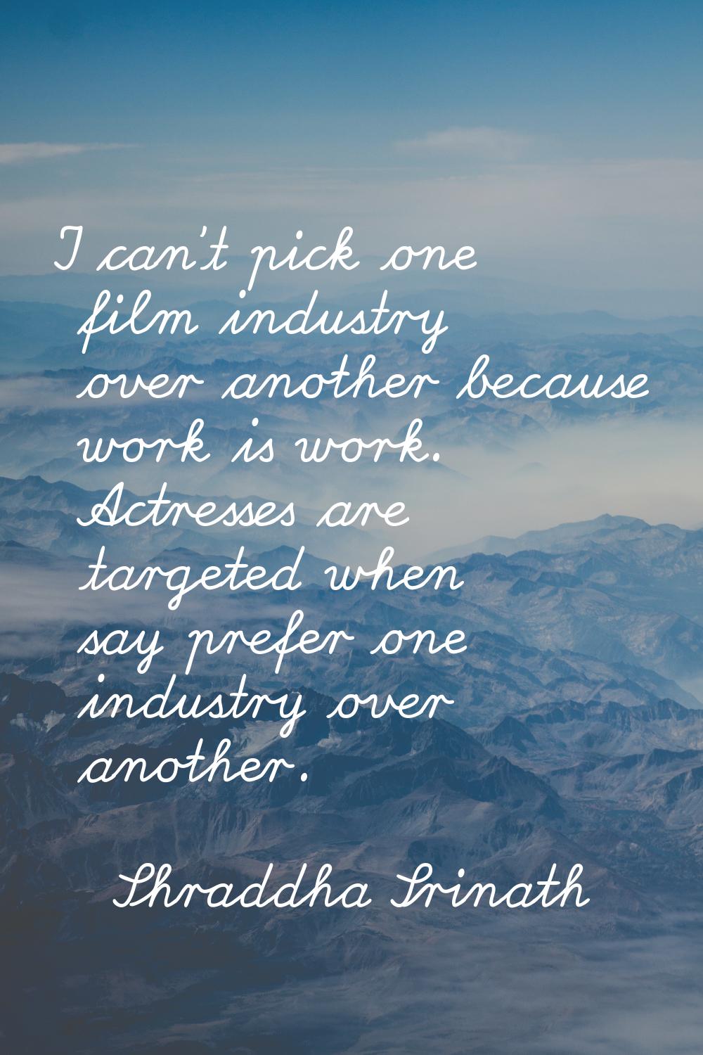 I can't pick one film industry over another because work is work. Actresses are targeted when say p
