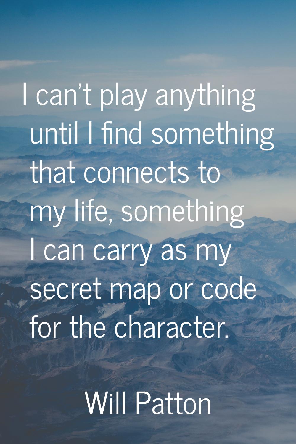 I can't play anything until I find something that connects to my life, something I can carry as my 