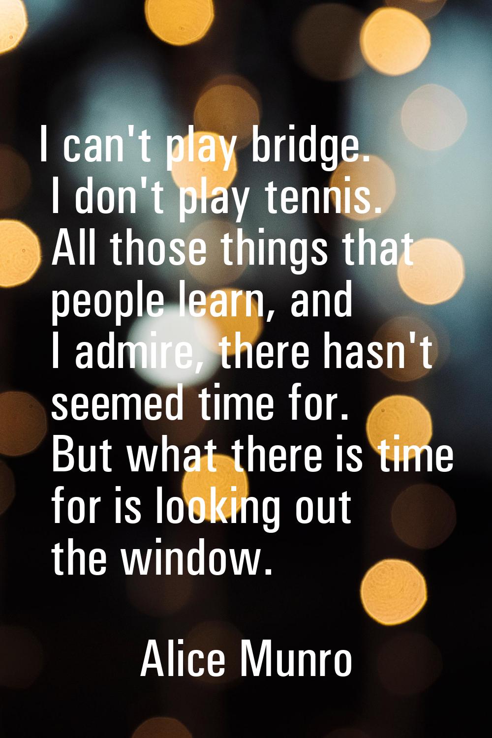 I can't play bridge. I don't play tennis. All those things that people learn, and I admire, there h