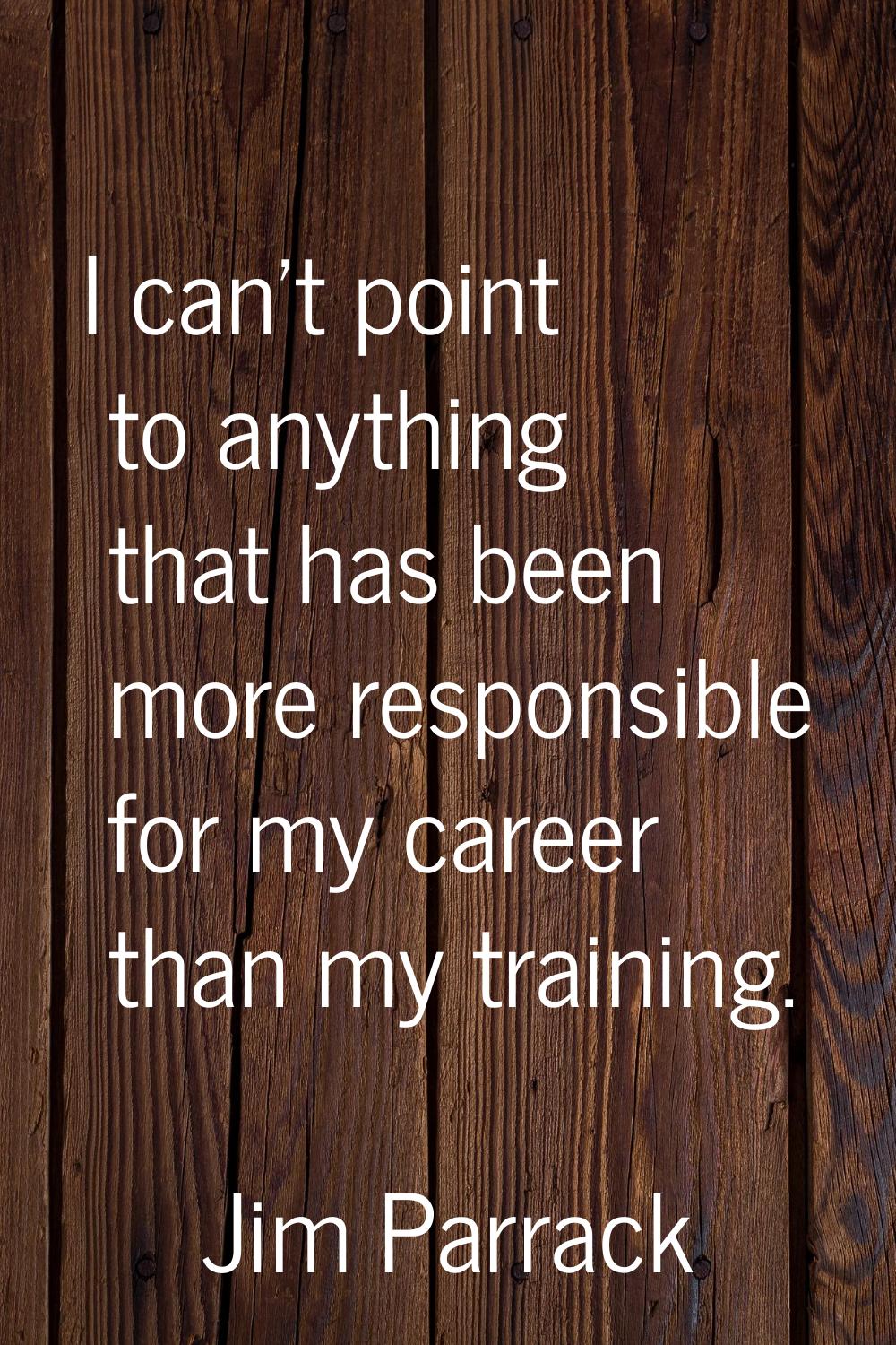 I can't point to anything that has been more responsible for my career than my training.