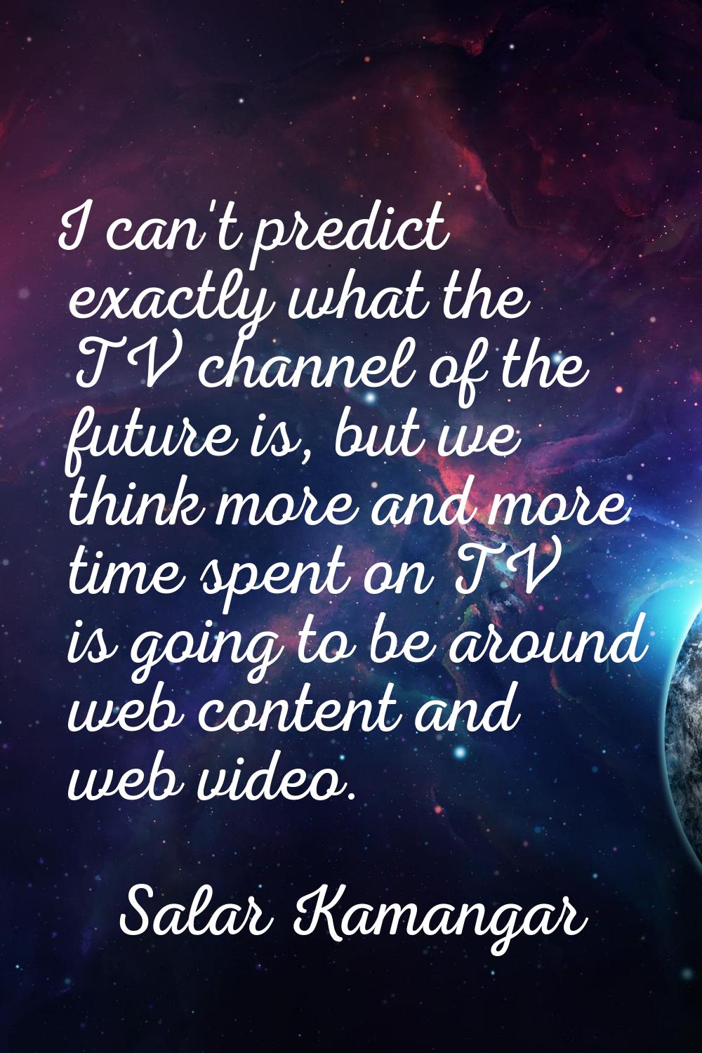 I can't predict exactly what the TV channel of the future is, but we think more and more time spent