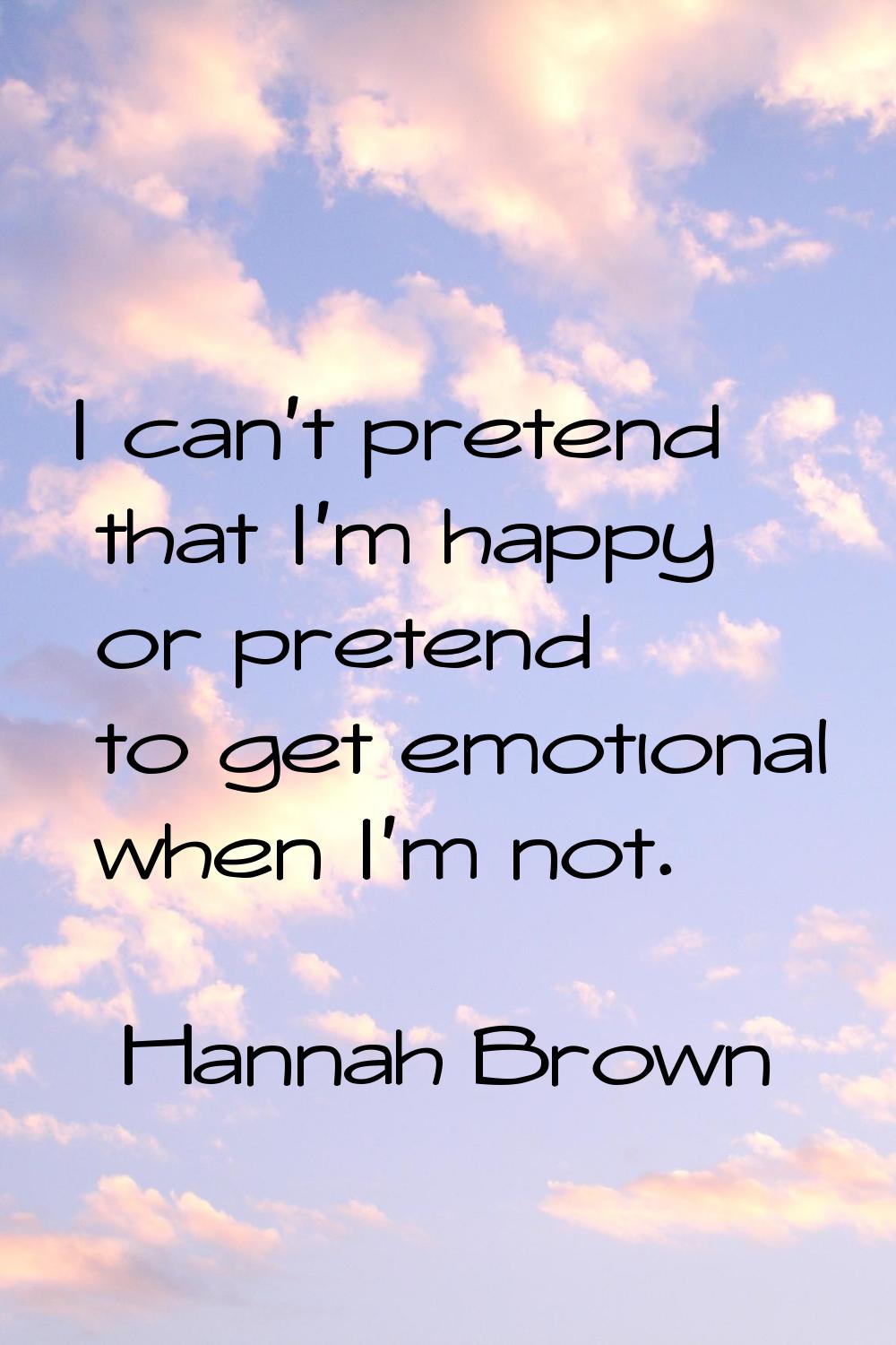 I can't pretend that I'm happy or pretend to get emotional when I'm not.
