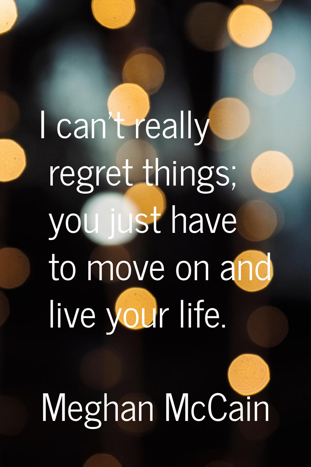 I can't really regret things; you just have to move on and live your life.