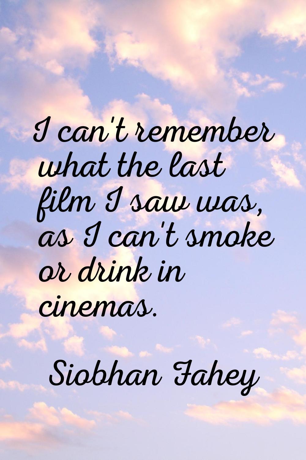 I can't remember what the last film I saw was, as I can't smoke or drink in cinemas.