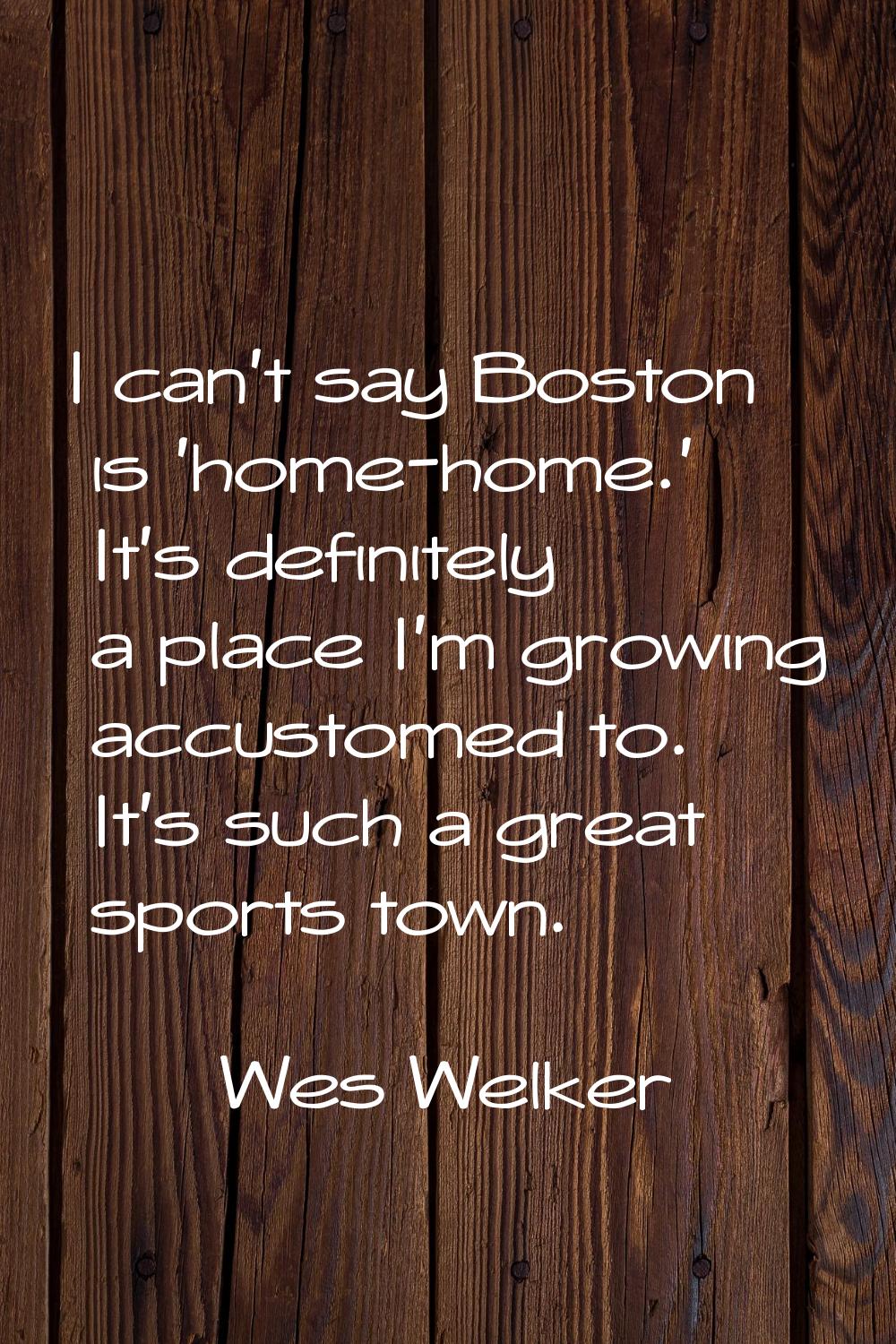 I can't say Boston is 'home-home.' It's definitely a place I'm growing accustomed to. It's such a g