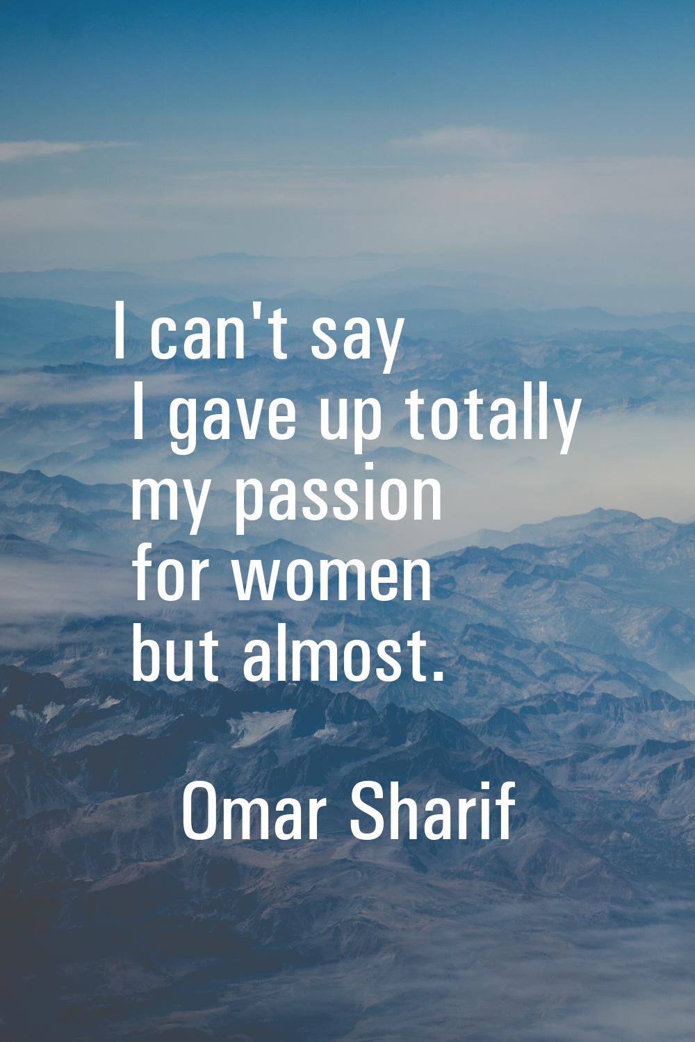 I can't say I gave up totally my passion for women but almost.