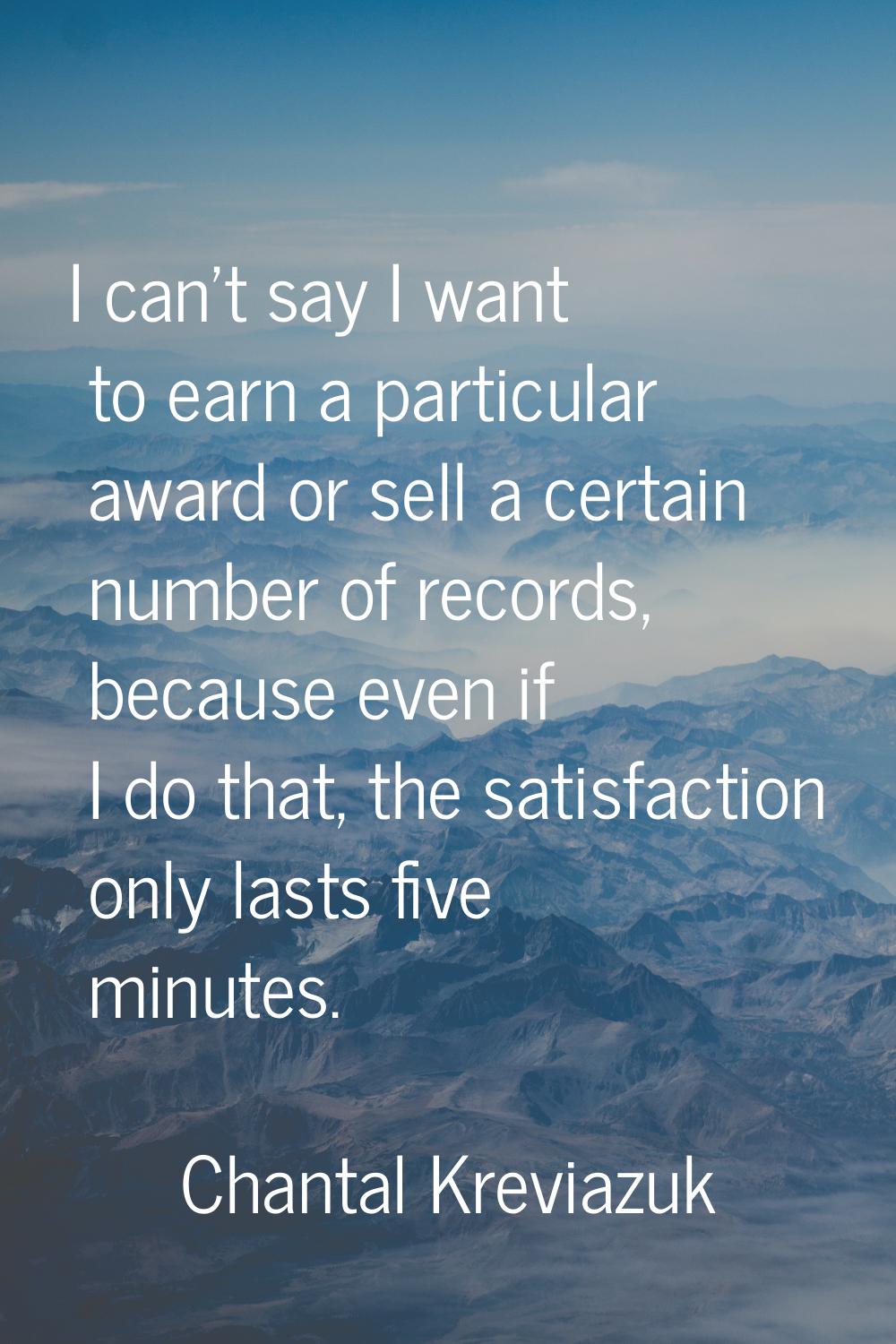 I can't say I want to earn a particular award or sell a certain number of records, because even if 
