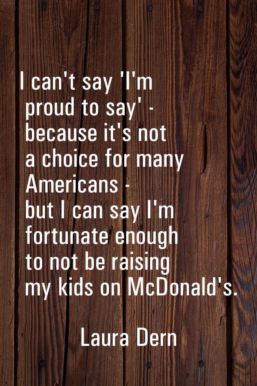I can't say 'I'm proud to say' - because it's not a choice for many Americans - but I can say I'm f