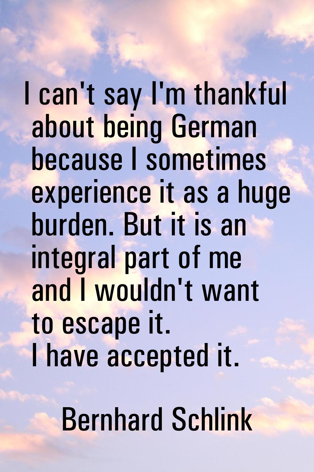 I can't say I'm thankful about being German because I sometimes experience it as a huge burden. But