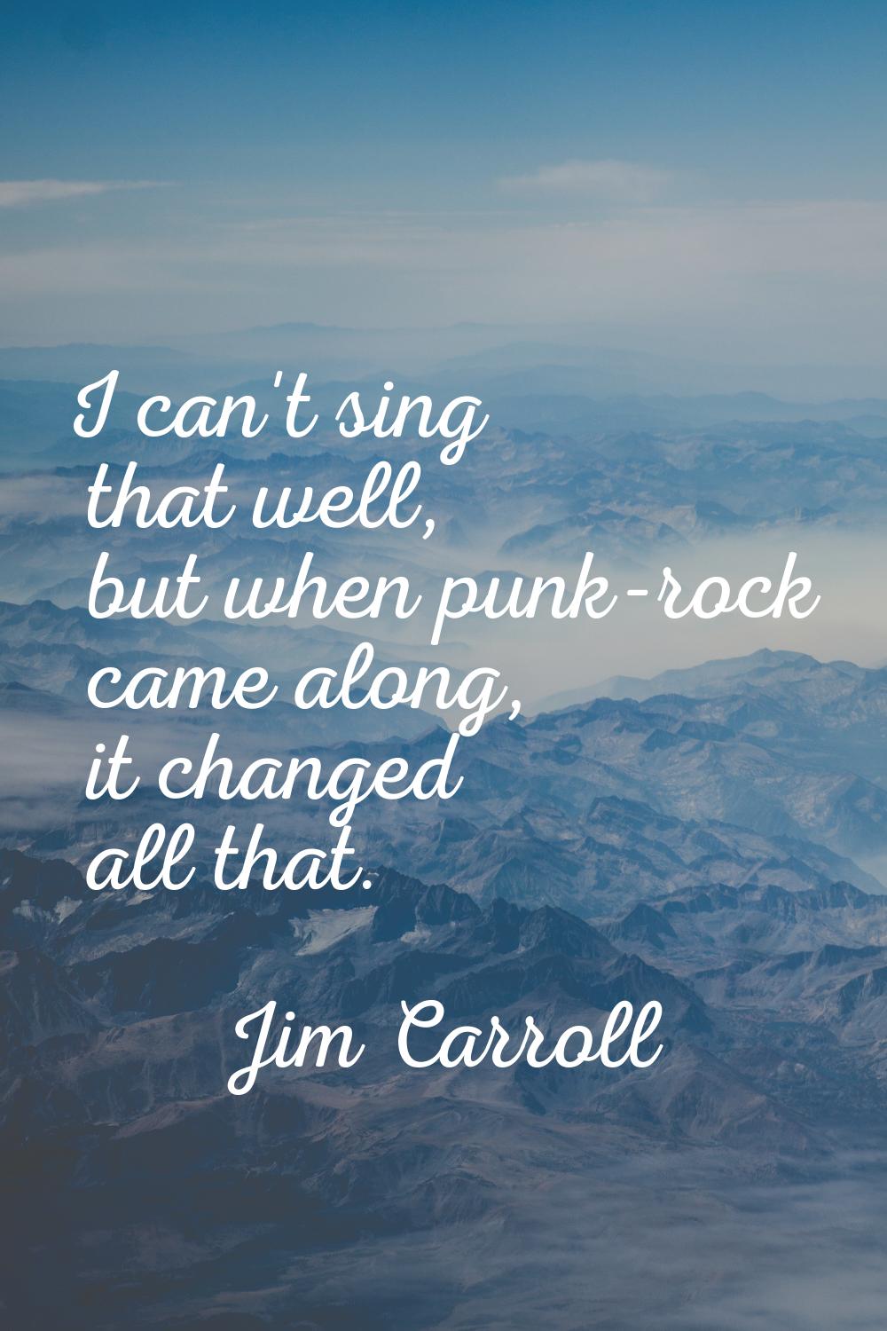 I can't sing that well, but when punk-rock came along, it changed all that.