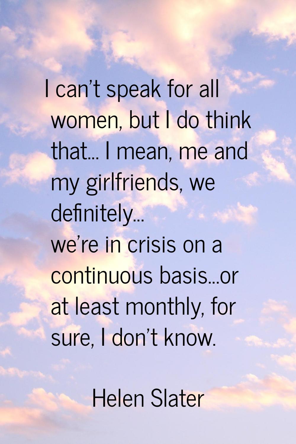 I can't speak for all women, but I do think that... I mean, me and my girlfriends, we definitely...
