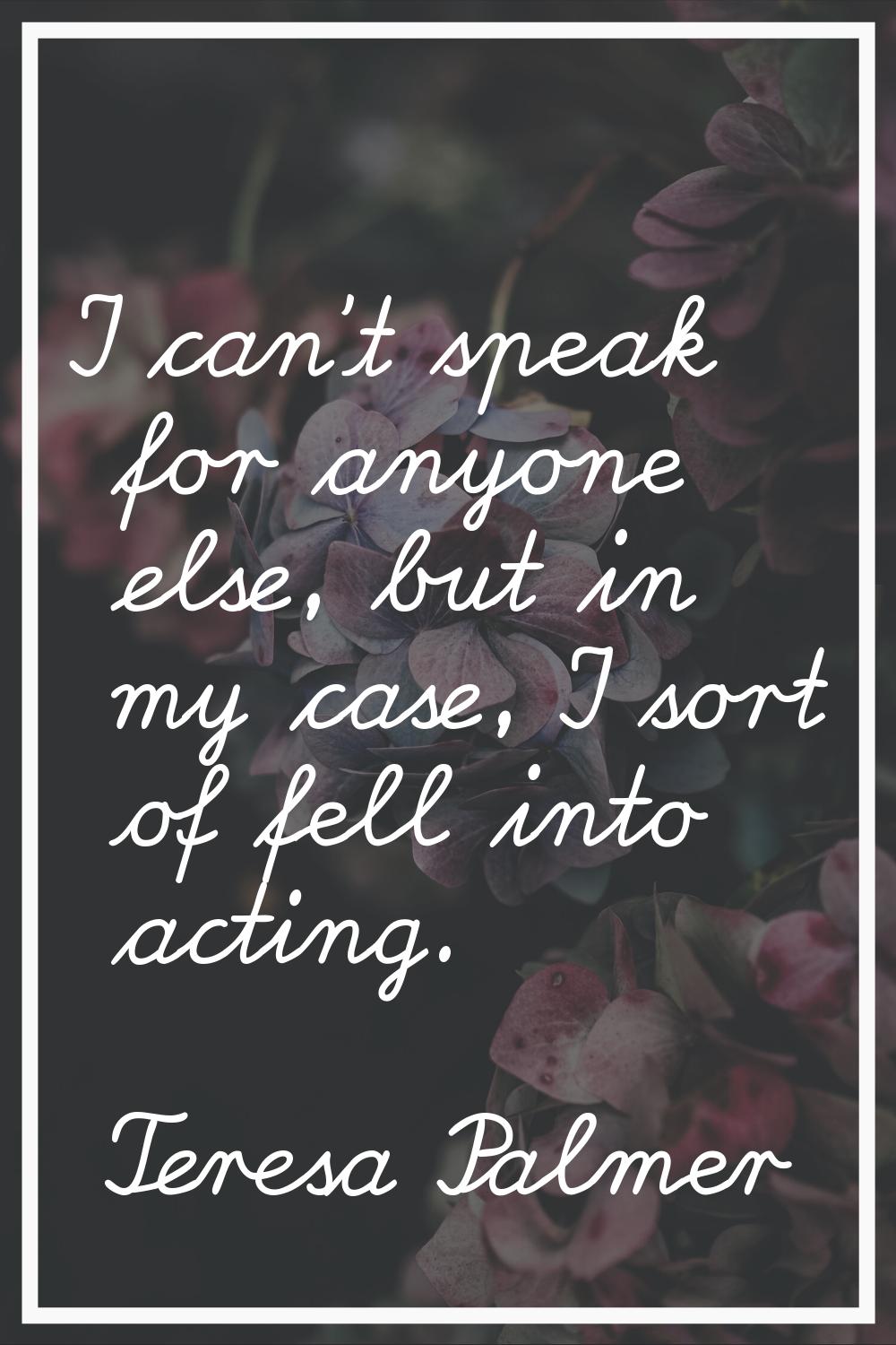 I can't speak for anyone else, but in my case, I sort of fell into acting.