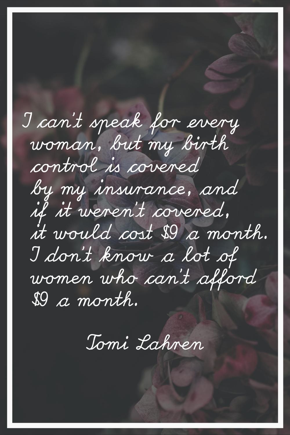 I can't speak for every woman, but my birth control is covered by my insurance, and if it weren't c