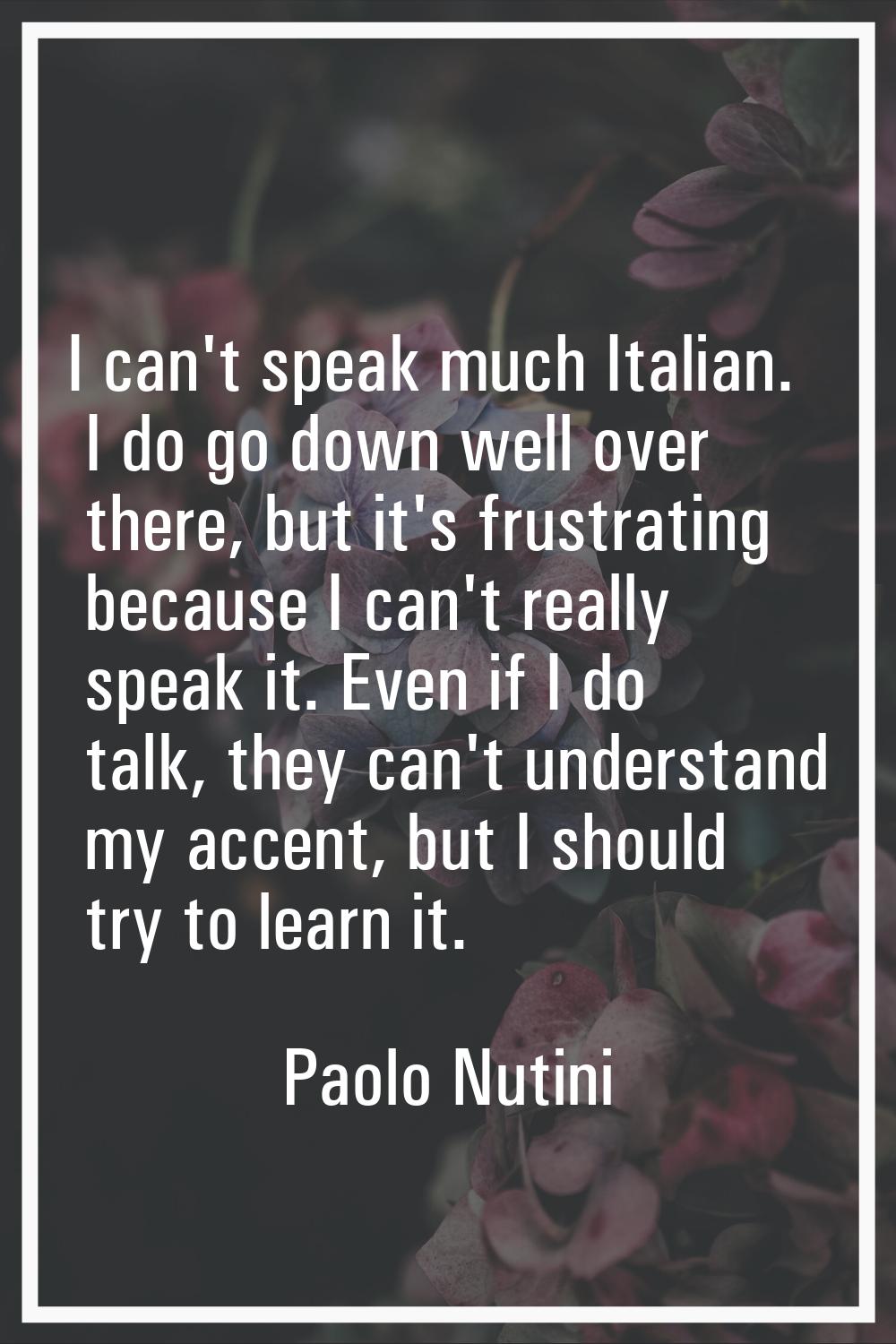 I can't speak much Italian. I do go down well over there, but it's frustrating because I can't real