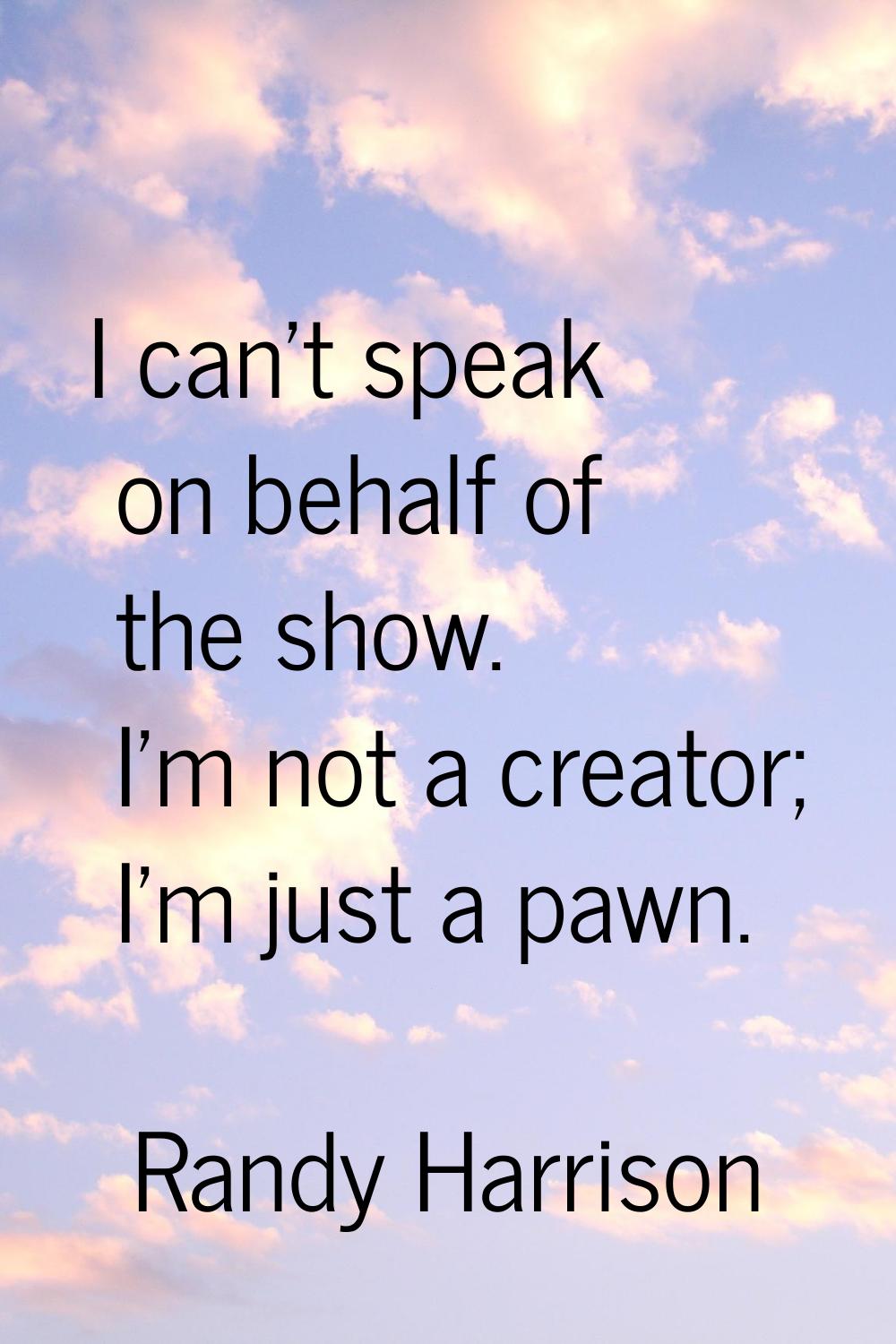 I can't speak on behalf of the show. I'm not a creator; I'm just a pawn.