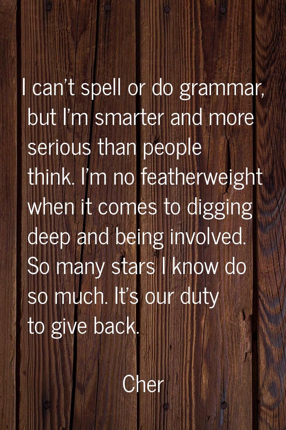 I can't spell or do grammar, but I'm smarter and more serious than people think. I'm no featherweig