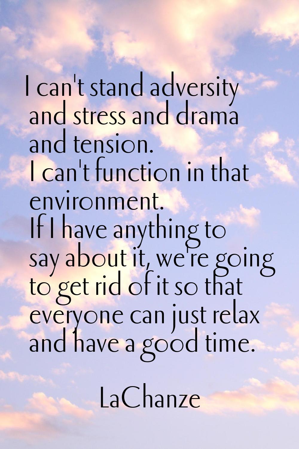 I can't stand adversity and stress and drama and tension. I can't function in that environment. If 