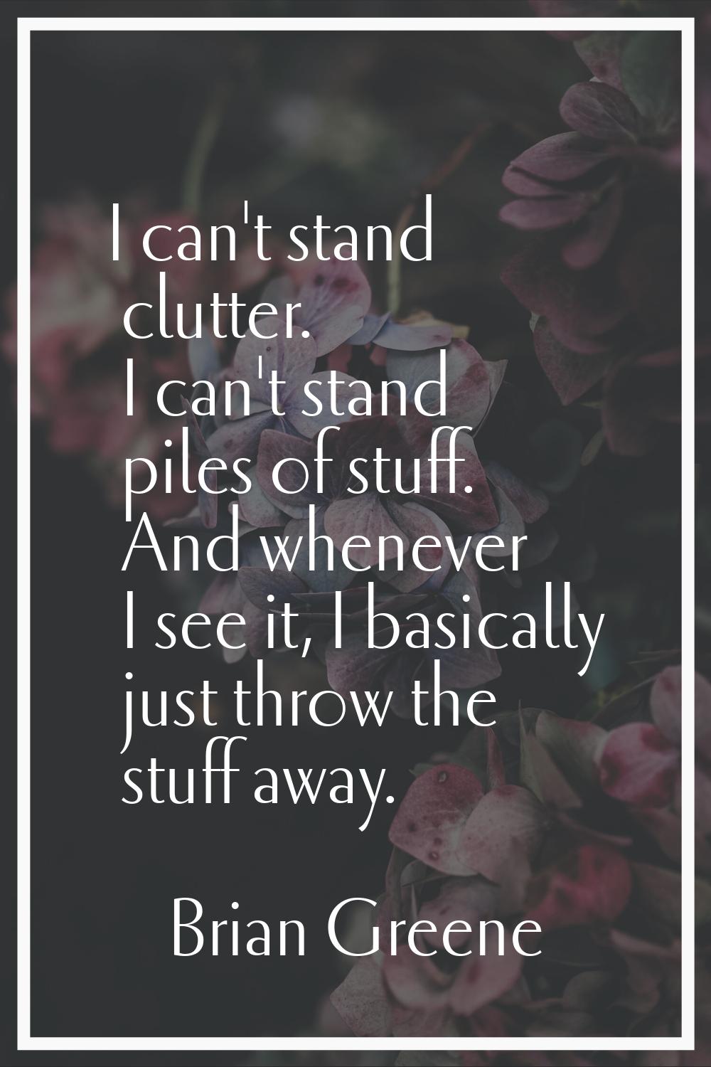 I can't stand clutter. I can't stand piles of stuff. And whenever I see it, I basically just throw 