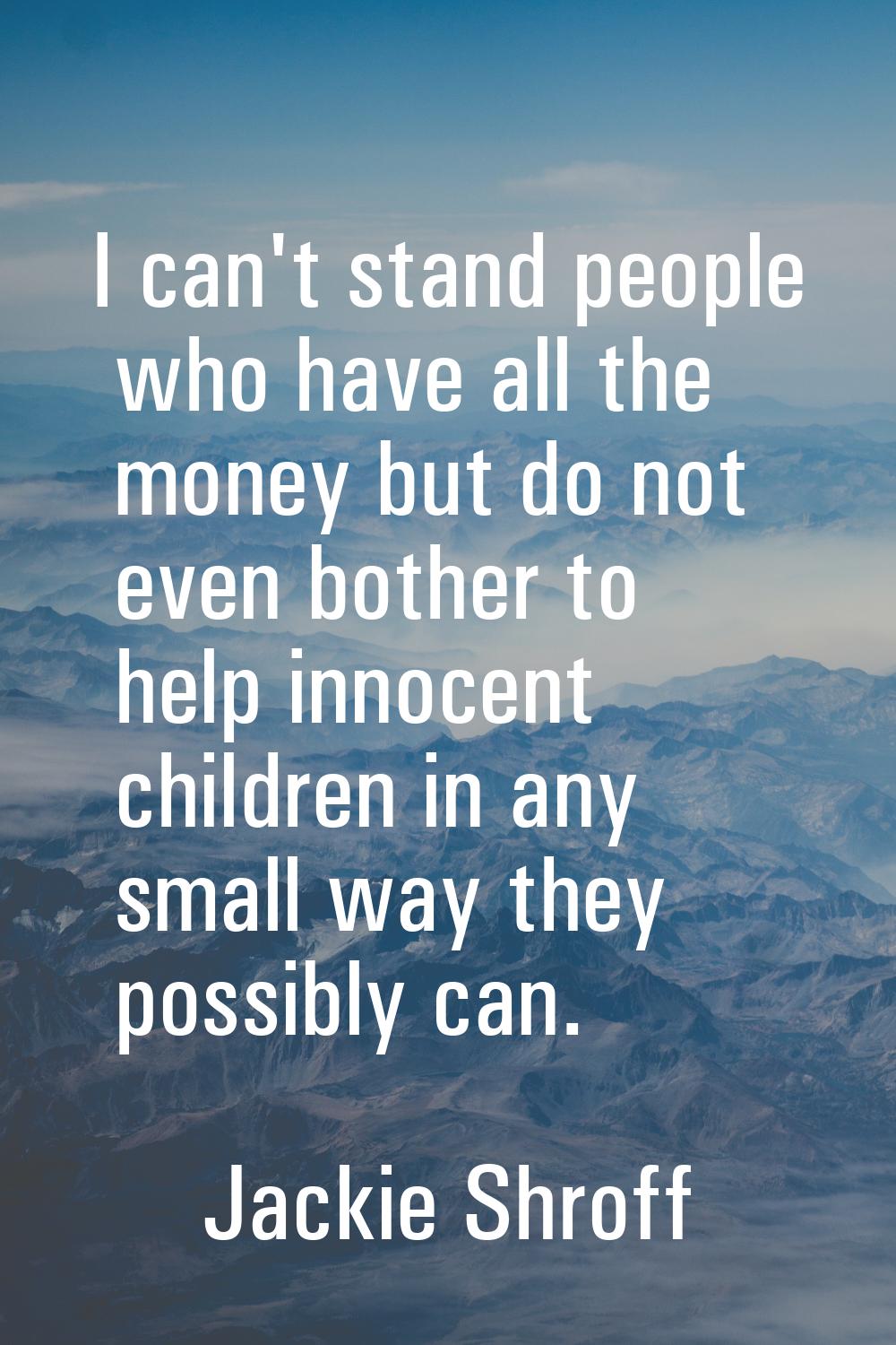 I can't stand people who have all the money but do not even bother to help innocent children in any