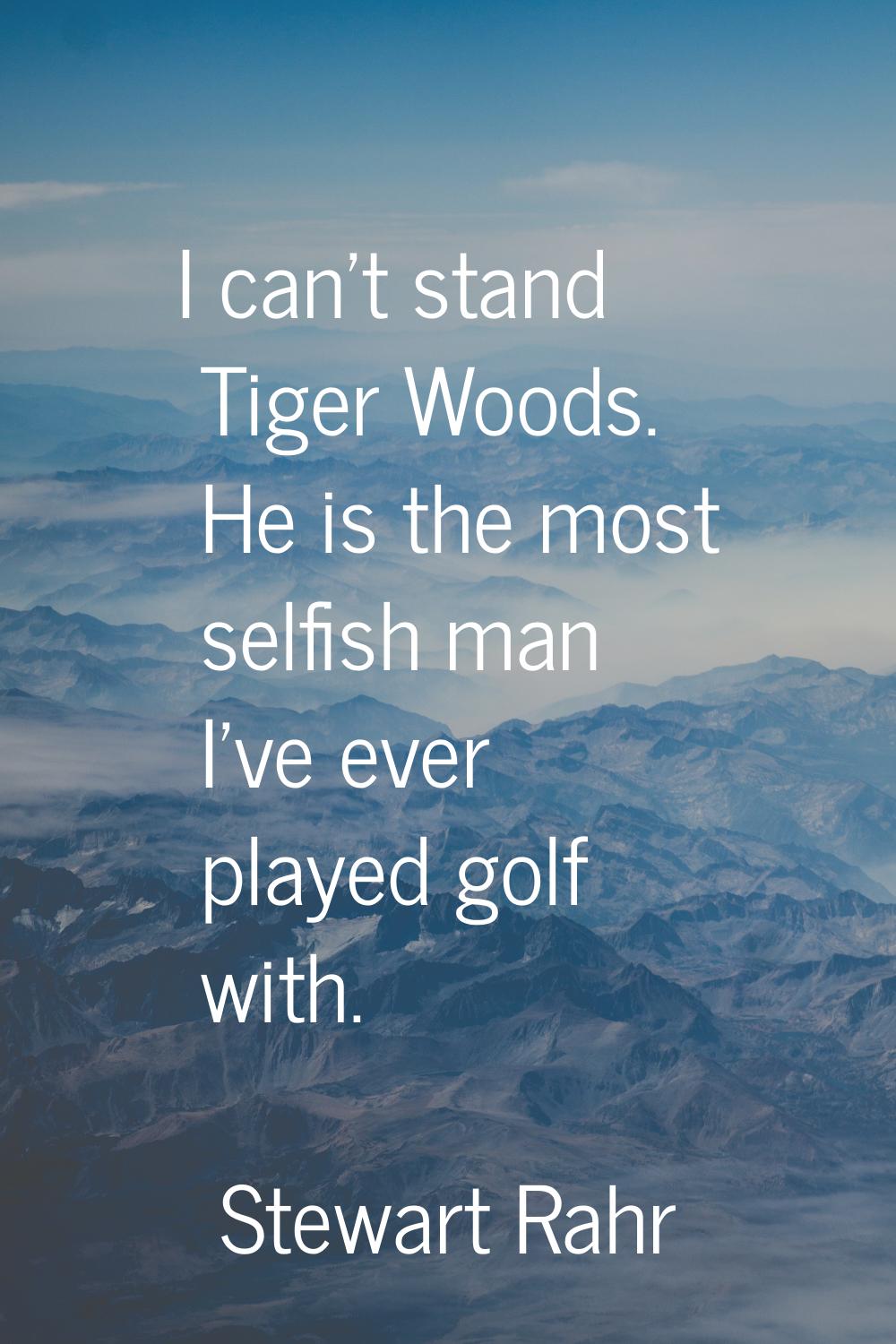 I can't stand Tiger Woods. He is the most selfish man I've ever played golf with.