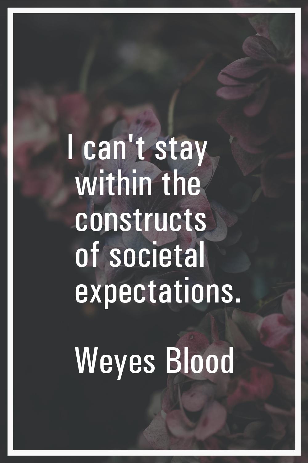 I can't stay within the constructs of societal expectations.