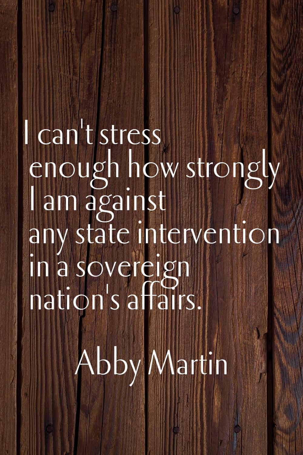 I can't stress enough how strongly I am against any state intervention in a sovereign nation's affa