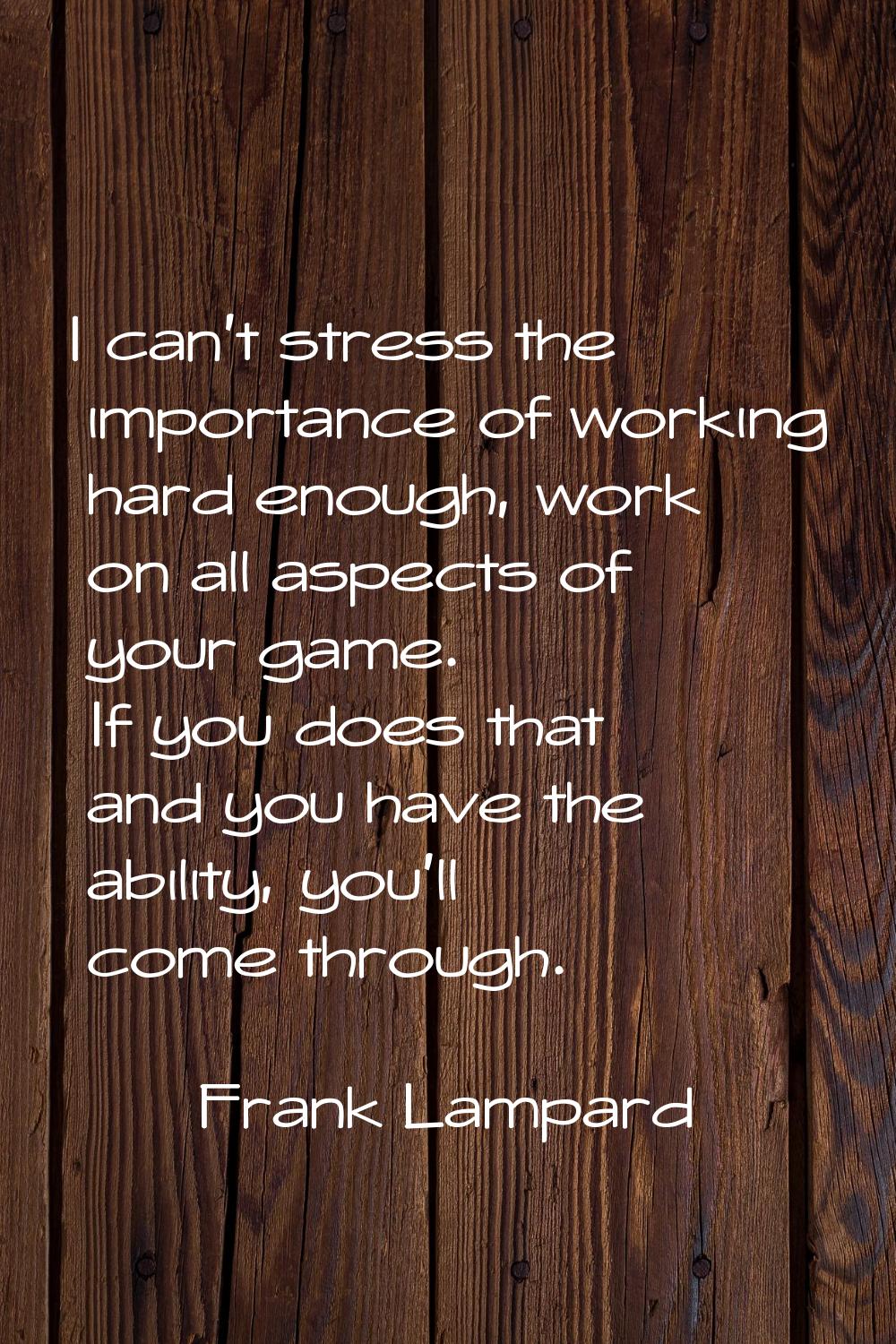 I can't stress the importance of working hard enough, work on all aspects of your game. If you does
