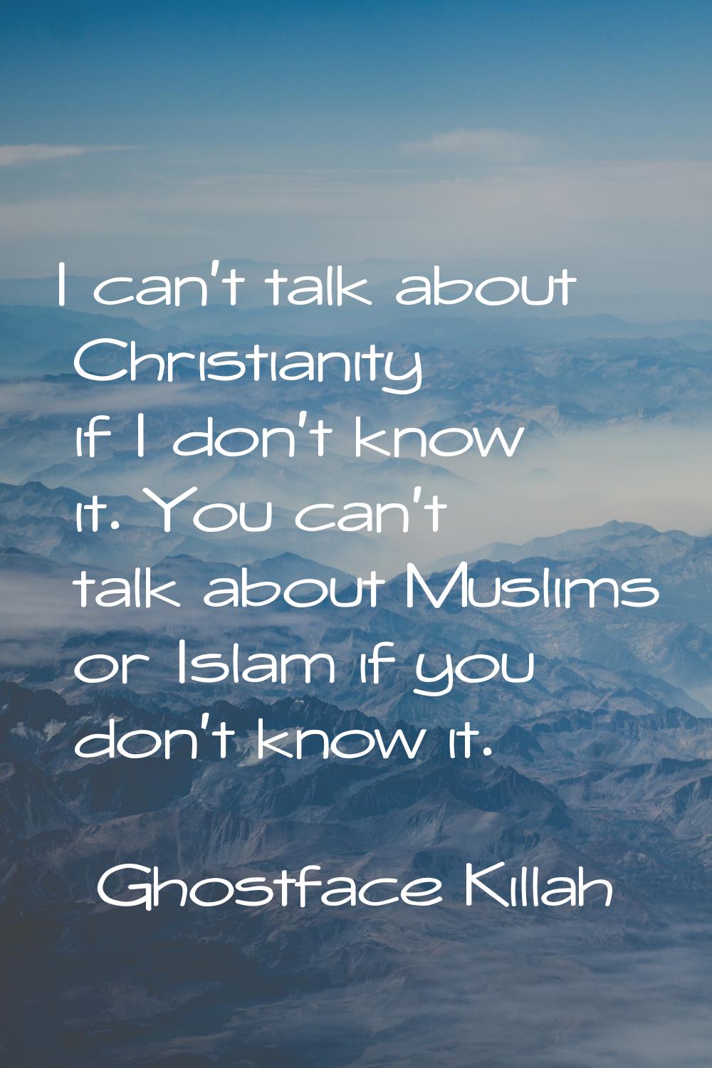 I can't talk about Christianity if I don't know it. You can't talk about Muslims or Islam if you do