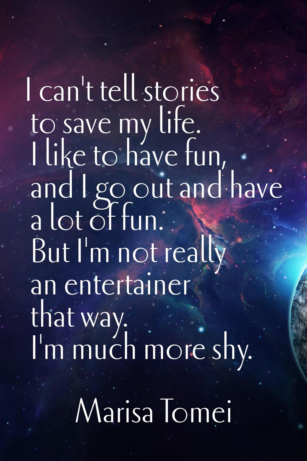 I can't tell stories to save my life. I like to have fun, and I go out and have a lot of fun. But I