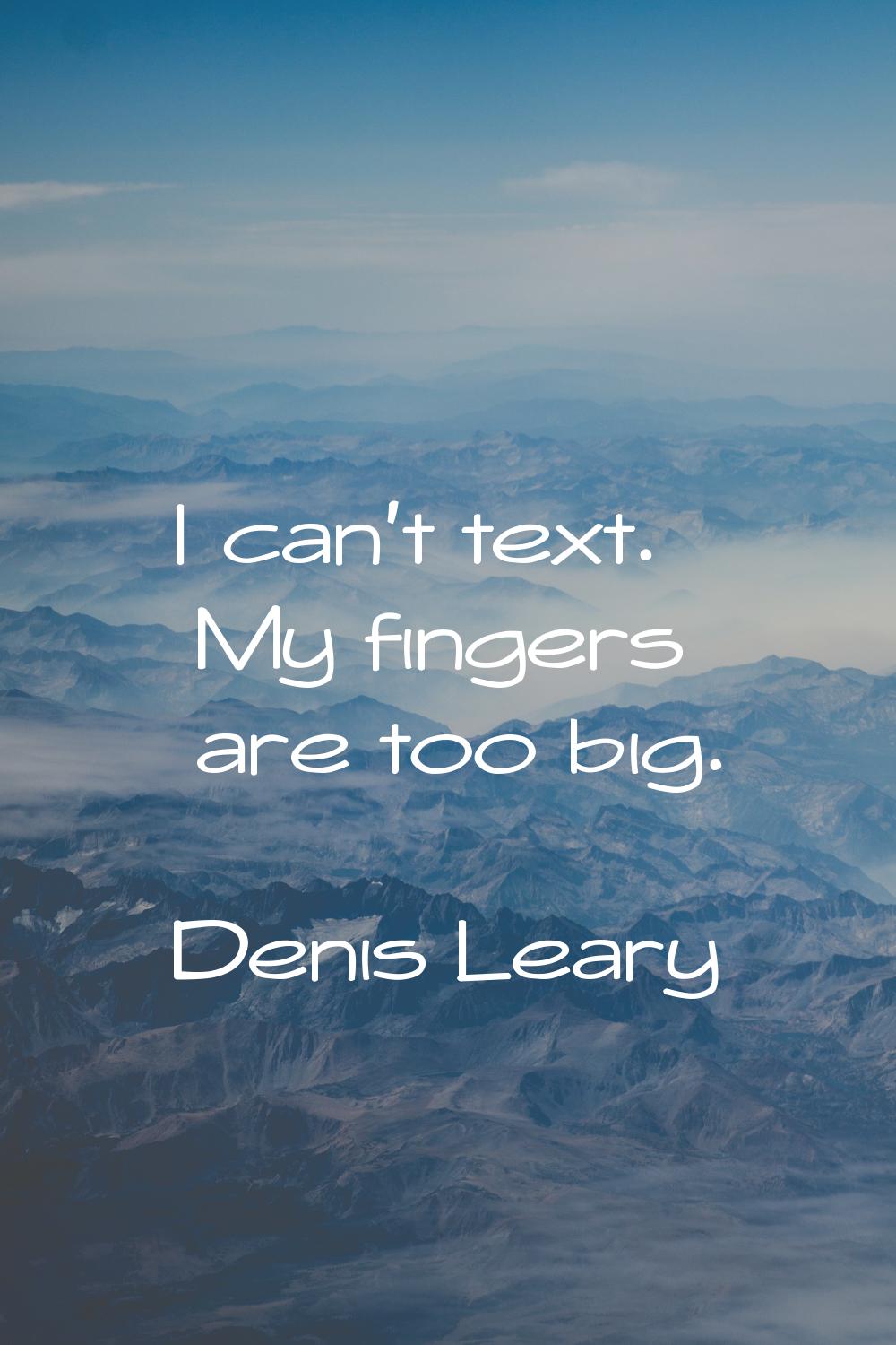 I can't text. My fingers are too big.