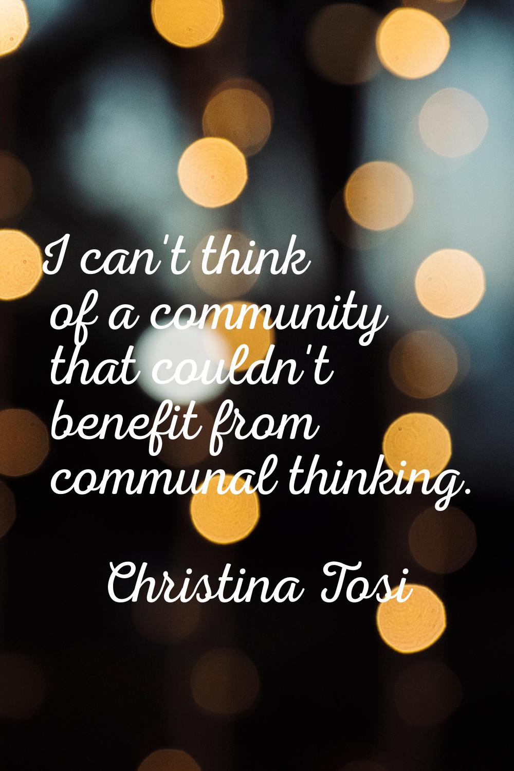I can't think of a community that couldn't benefit from communal thinking.