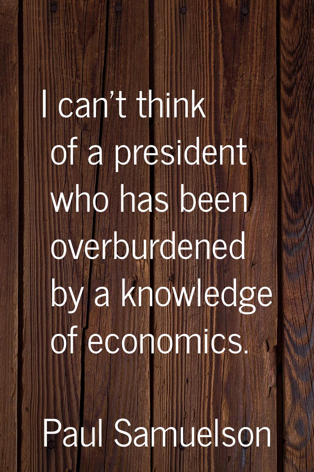 I can't think of a president who has been overburdened by a knowledge of economics.