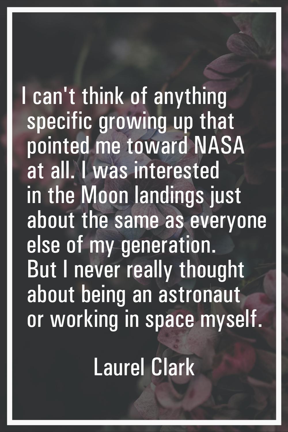 I can't think of anything specific growing up that pointed me toward NASA at all. I was interested 