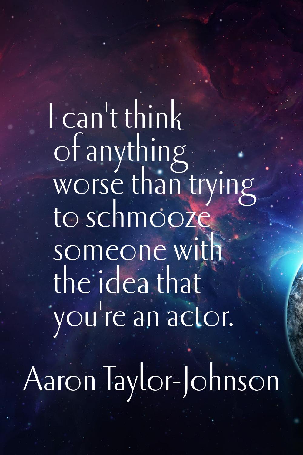 I can't think of anything worse than trying to schmooze someone with the idea that you're an actor.