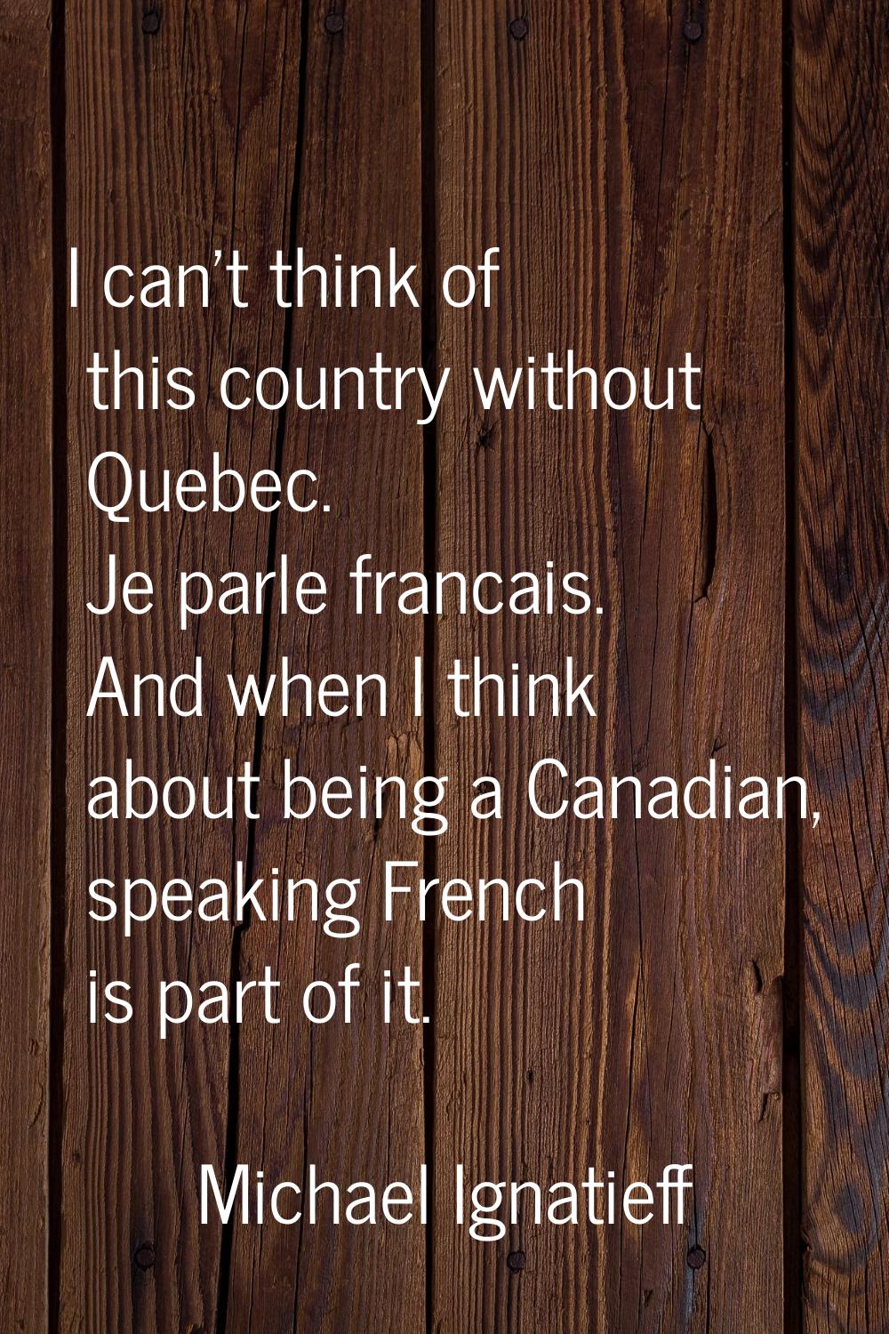 I can't think of this country without Quebec. Je parle francais. And when I think about being a Can