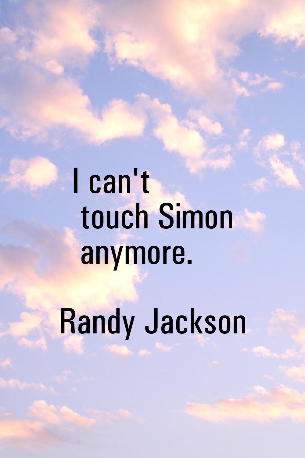 I can't touch Simon anymore.
