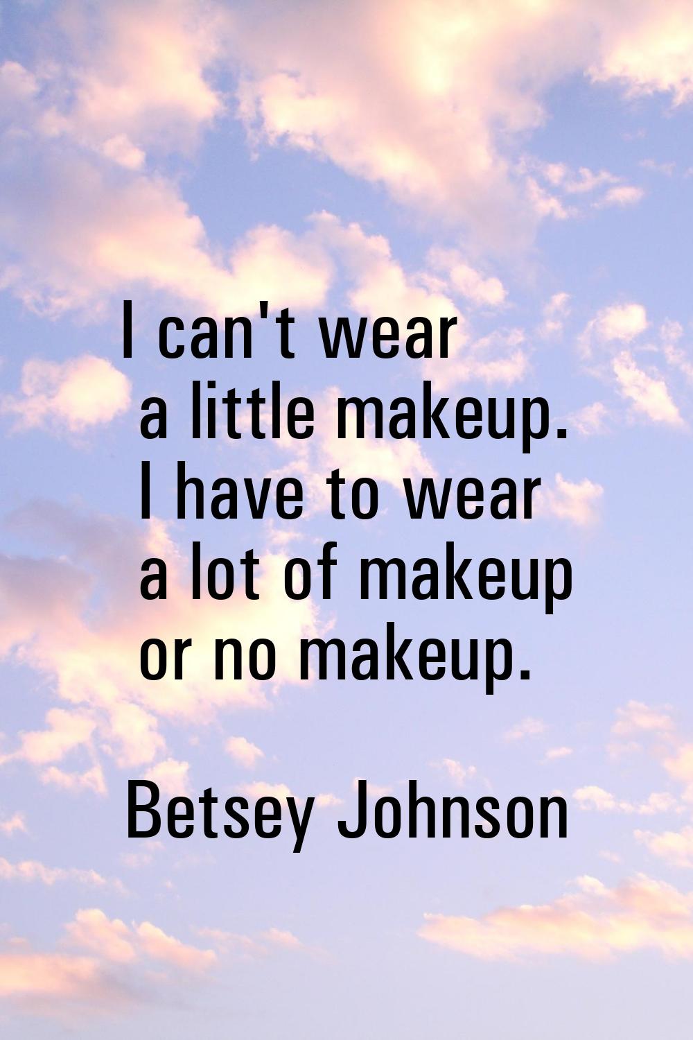I can't wear a little makeup. I have to wear a lot of makeup or no makeup.