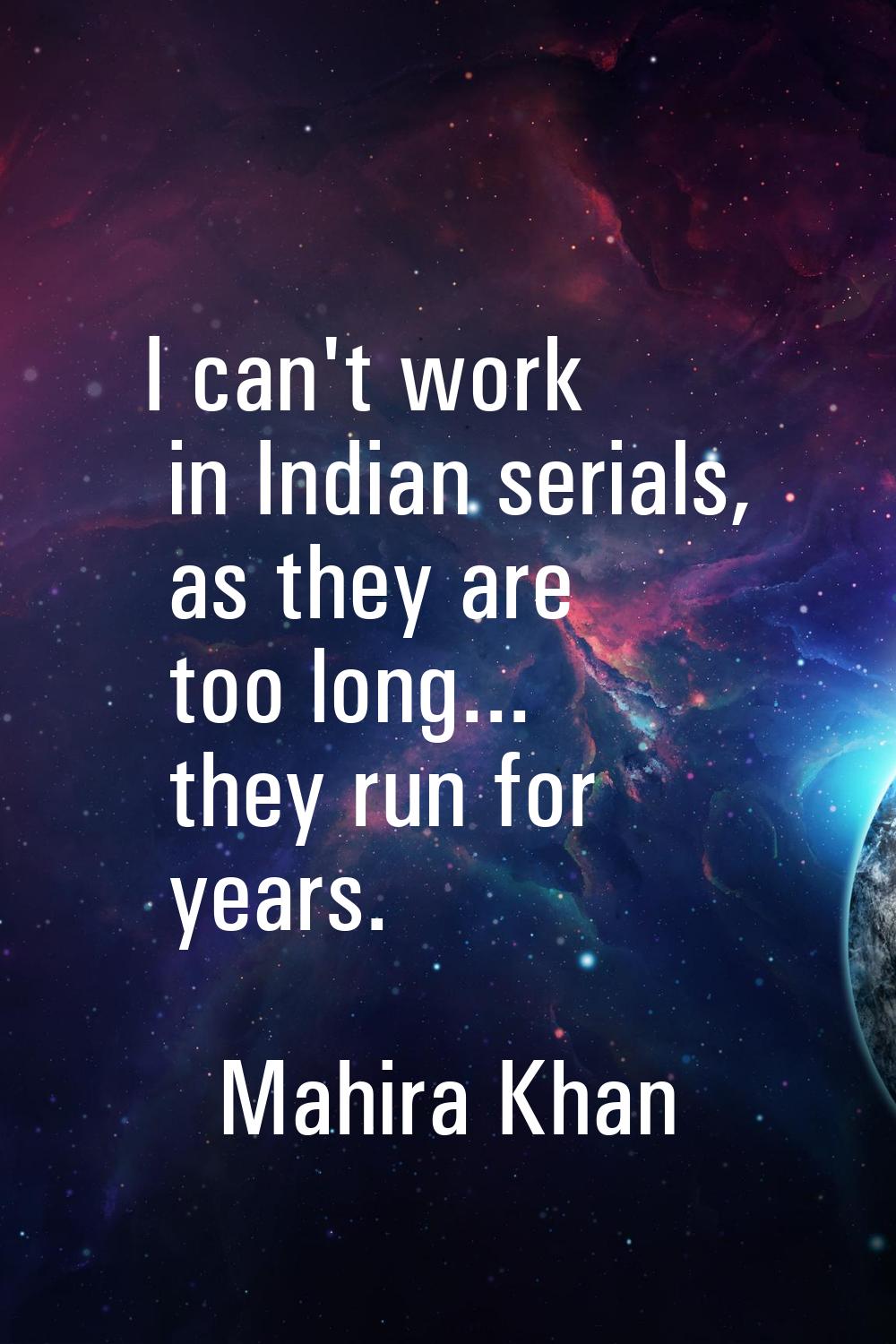 I can't work in Indian serials, as they are too long... they run for years.