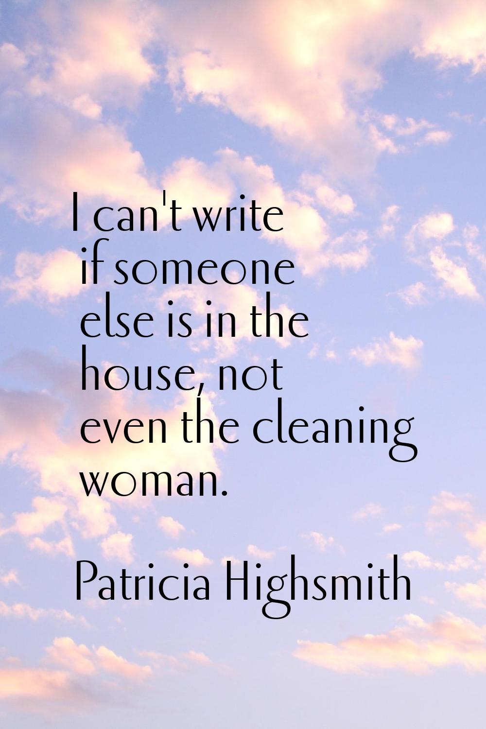 I can't write if someone else is in the house, not even the cleaning woman.