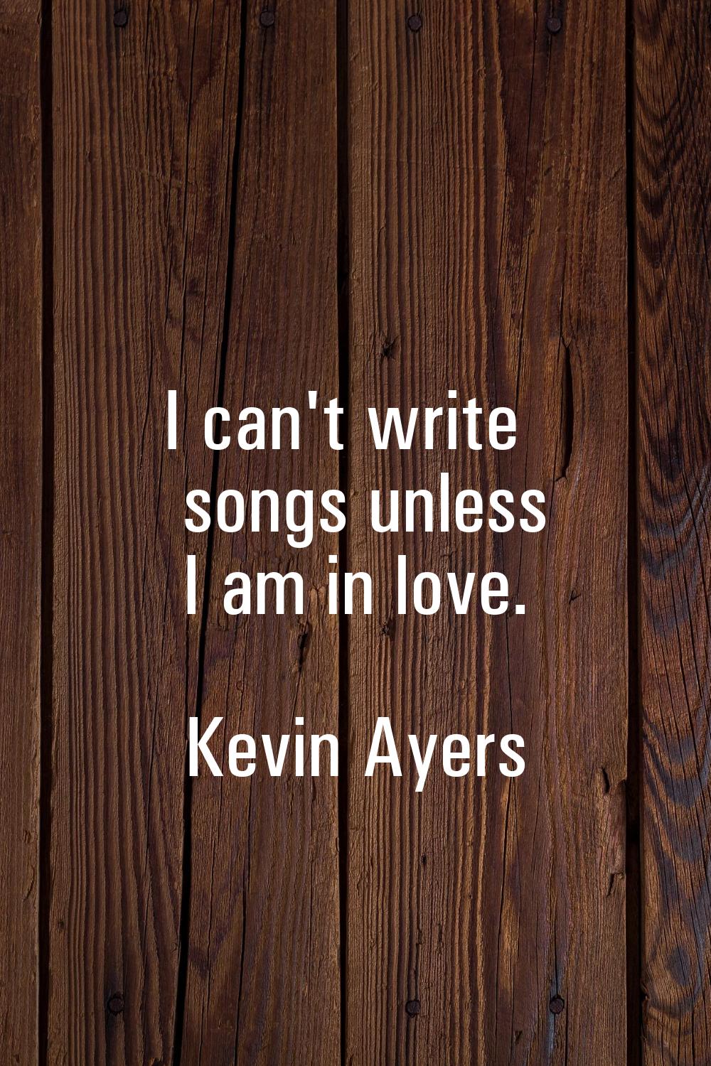 I can't write songs unless I am in love.