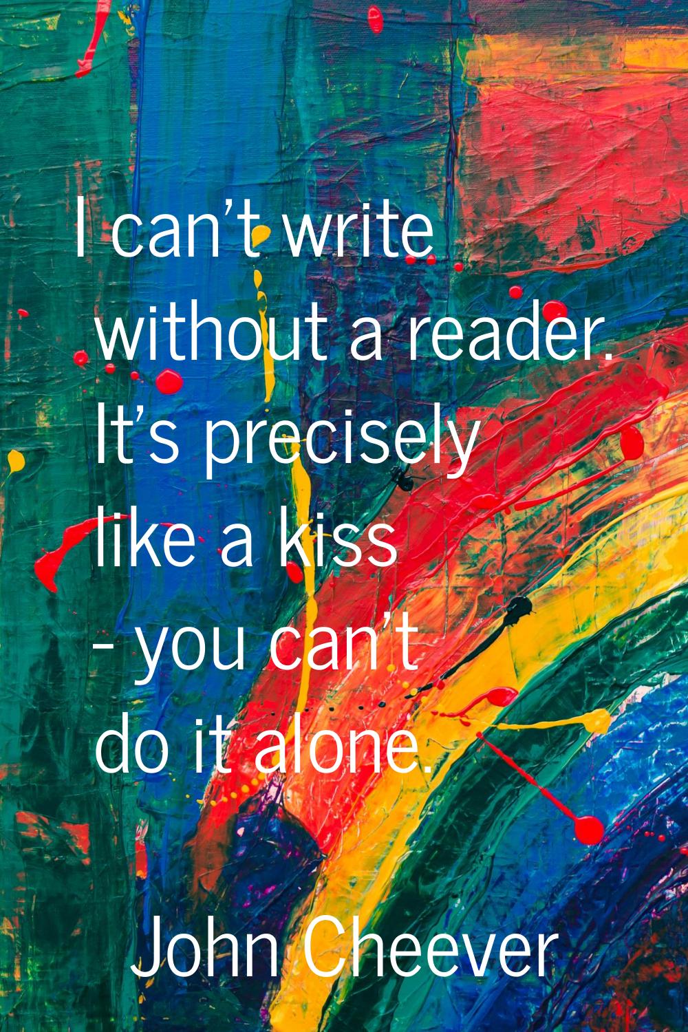 I can't write without a reader. It's precisely like a kiss - you can't do it alone.