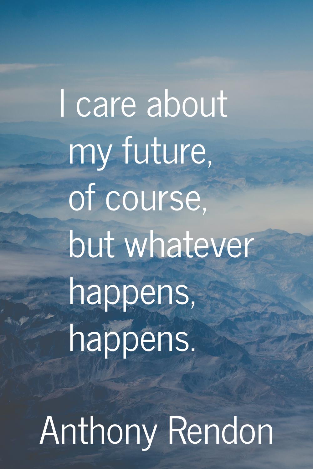 I care about my future, of course, but whatever happens, happens.