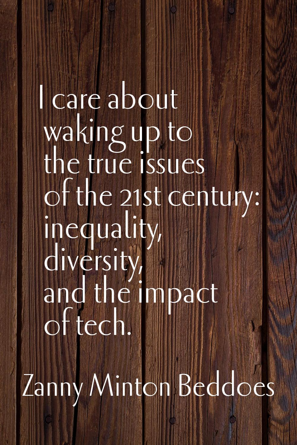 I care about waking up to the true issues of the 21st century: inequality, diversity, and the impac